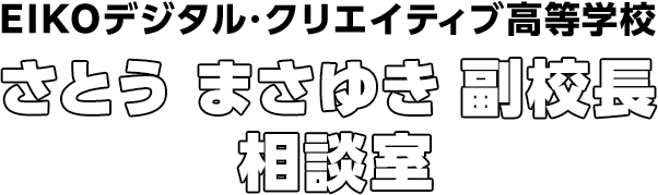 EIKOデジタル・クリエイティブ高等学校　さとう まさゆき 副校長 相談室